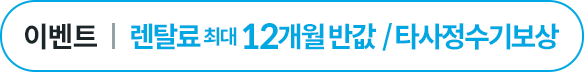 렌탈료 최대 12개월 반값 or 타사 정수기 보상